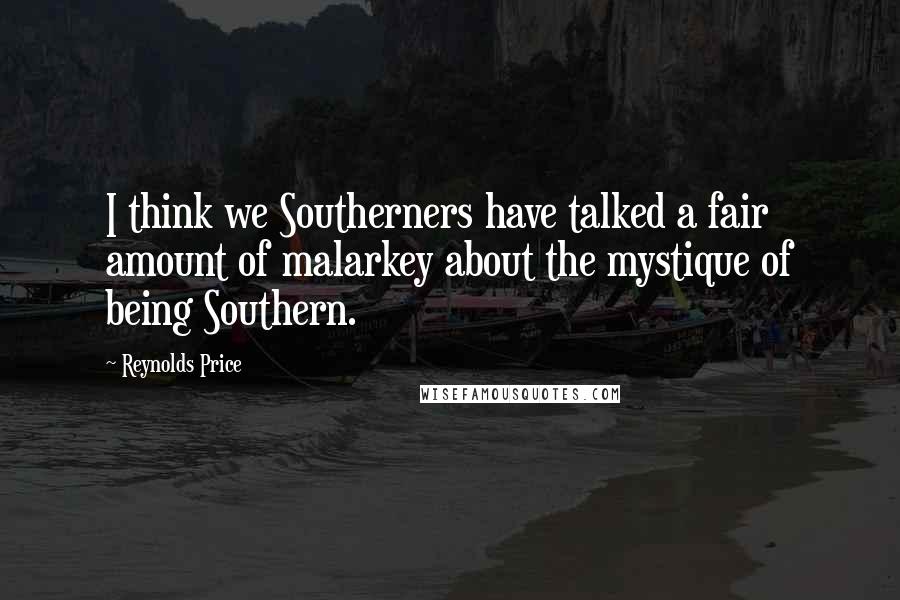 Reynolds Price Quotes: I think we Southerners have talked a fair amount of malarkey about the mystique of being Southern.