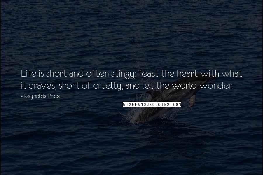 Reynolds Price Quotes: Life is short and often stingy; feast the heart with what it craves, short of cruelty, and let the world wonder.