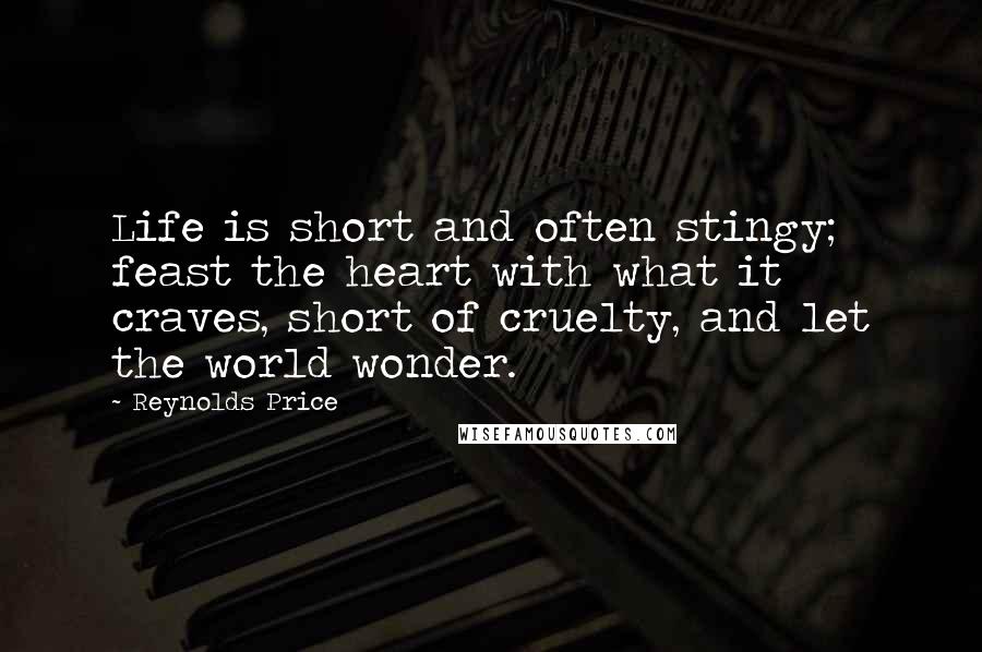 Reynolds Price Quotes: Life is short and often stingy; feast the heart with what it craves, short of cruelty, and let the world wonder.