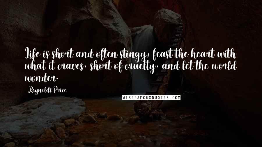 Reynolds Price Quotes: Life is short and often stingy; feast the heart with what it craves, short of cruelty, and let the world wonder.