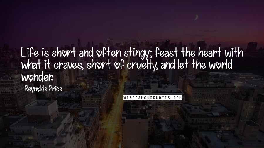 Reynolds Price Quotes: Life is short and often stingy; feast the heart with what it craves, short of cruelty, and let the world wonder.