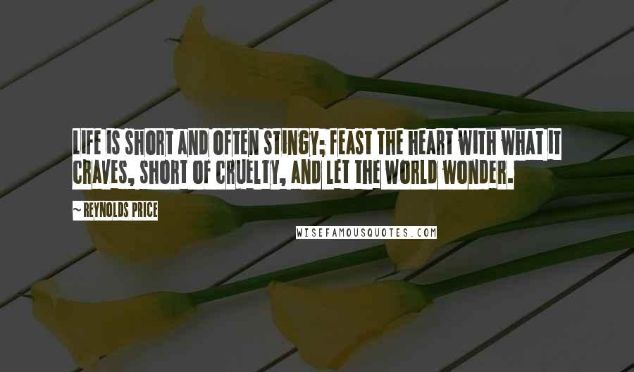 Reynolds Price Quotes: Life is short and often stingy; feast the heart with what it craves, short of cruelty, and let the world wonder.