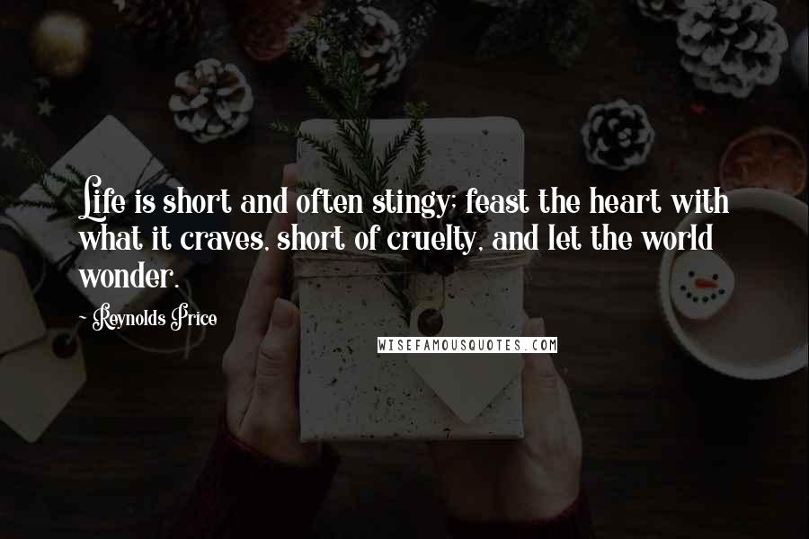 Reynolds Price Quotes: Life is short and often stingy; feast the heart with what it craves, short of cruelty, and let the world wonder.