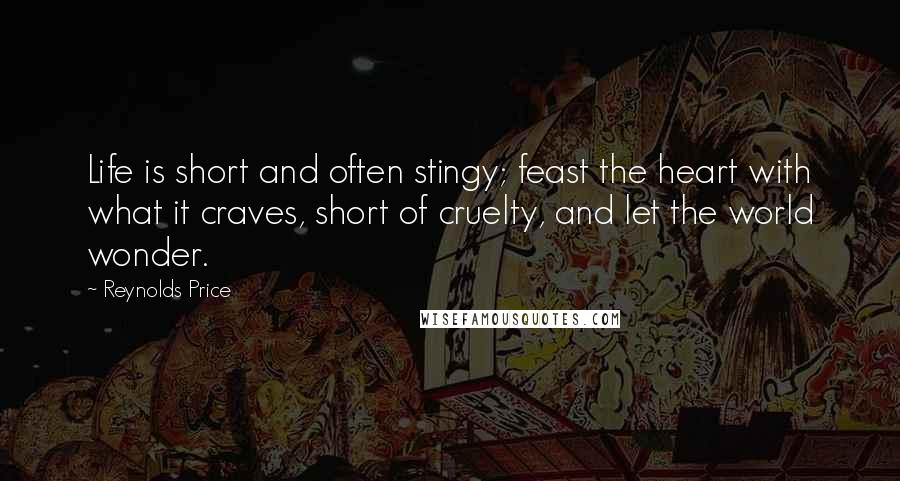 Reynolds Price Quotes: Life is short and often stingy; feast the heart with what it craves, short of cruelty, and let the world wonder.