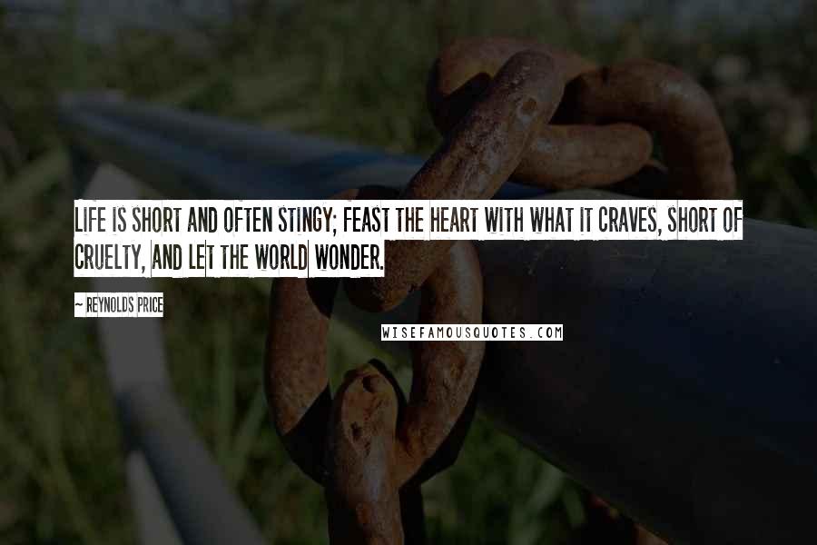 Reynolds Price Quotes: Life is short and often stingy; feast the heart with what it craves, short of cruelty, and let the world wonder.