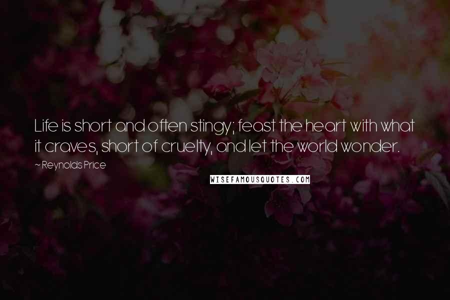 Reynolds Price Quotes: Life is short and often stingy; feast the heart with what it craves, short of cruelty, and let the world wonder.