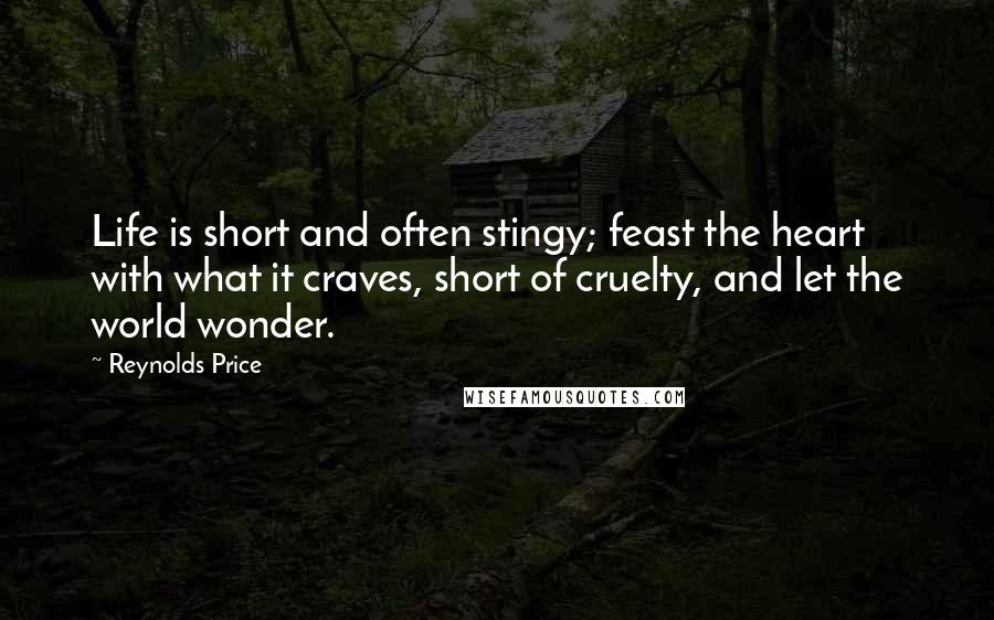 Reynolds Price Quotes: Life is short and often stingy; feast the heart with what it craves, short of cruelty, and let the world wonder.