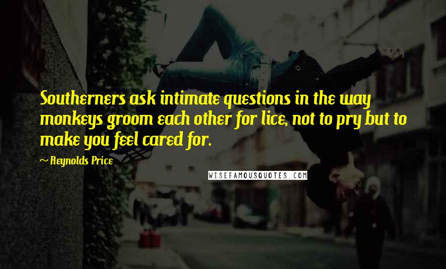 Reynolds Price Quotes: Southerners ask intimate questions in the way monkeys groom each other for lice, not to pry but to make you feel cared for.