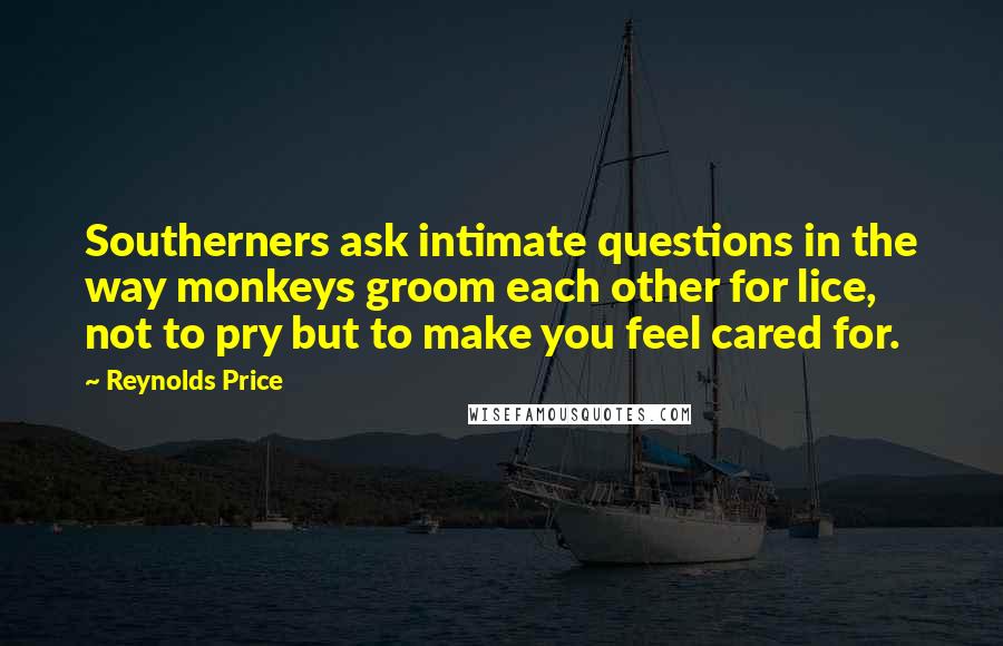 Reynolds Price Quotes: Southerners ask intimate questions in the way monkeys groom each other for lice, not to pry but to make you feel cared for.