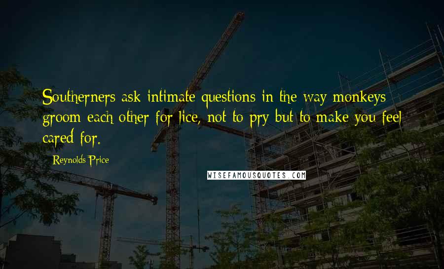 Reynolds Price Quotes: Southerners ask intimate questions in the way monkeys groom each other for lice, not to pry but to make you feel cared for.