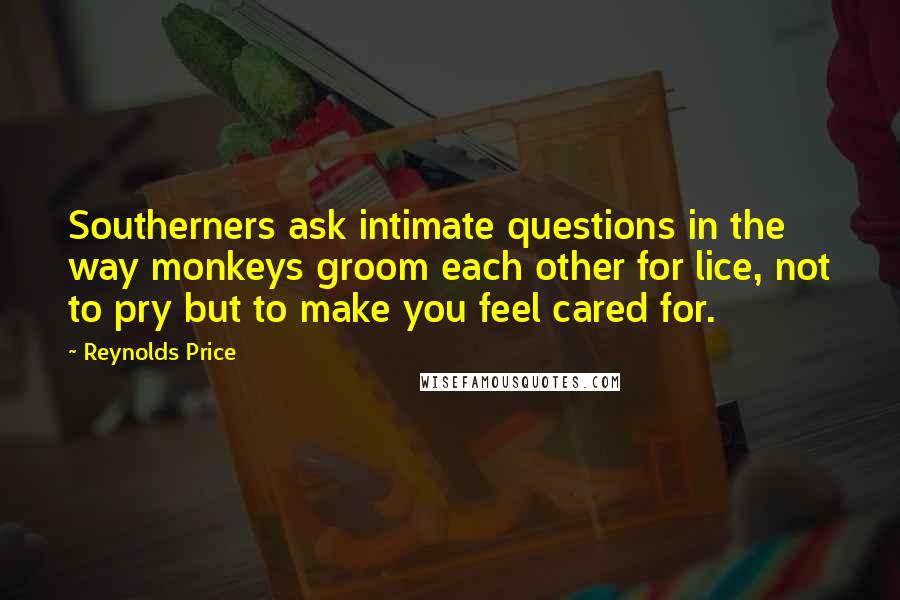 Reynolds Price Quotes: Southerners ask intimate questions in the way monkeys groom each other for lice, not to pry but to make you feel cared for.