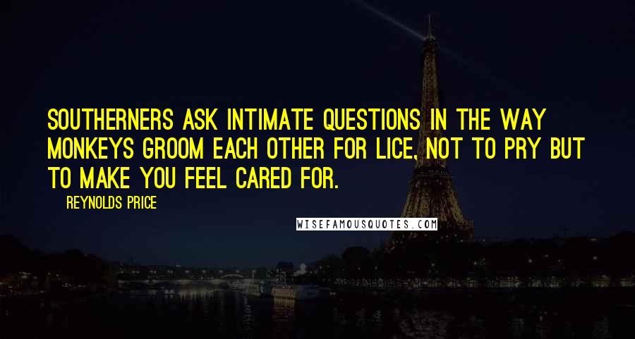 Reynolds Price Quotes: Southerners ask intimate questions in the way monkeys groom each other for lice, not to pry but to make you feel cared for.