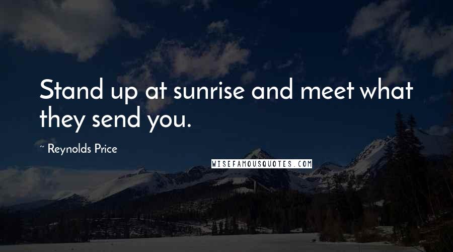 Reynolds Price Quotes: Stand up at sunrise and meet what they send you.