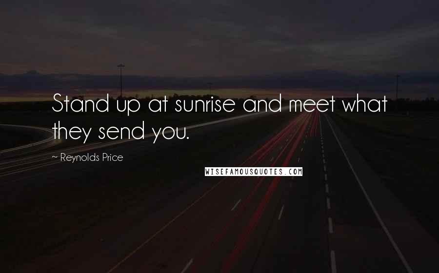 Reynolds Price Quotes: Stand up at sunrise and meet what they send you.