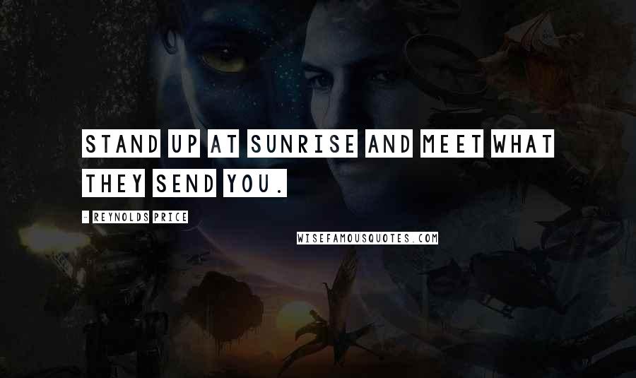 Reynolds Price Quotes: Stand up at sunrise and meet what they send you.
