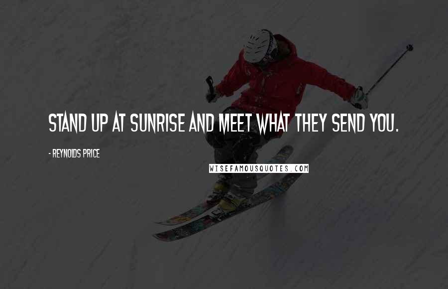Reynolds Price Quotes: Stand up at sunrise and meet what they send you.