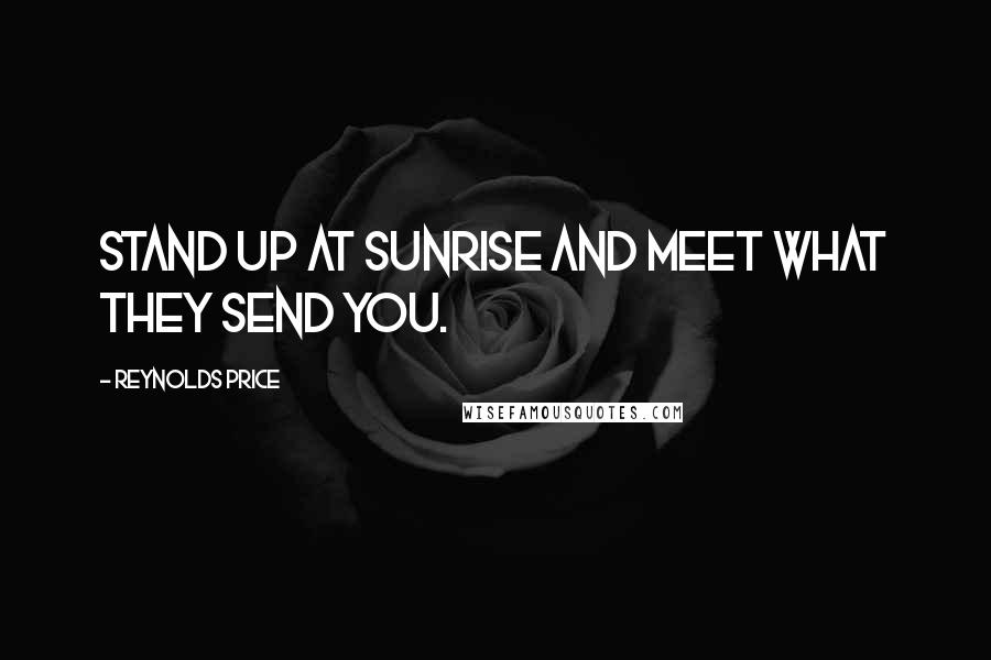 Reynolds Price Quotes: Stand up at sunrise and meet what they send you.