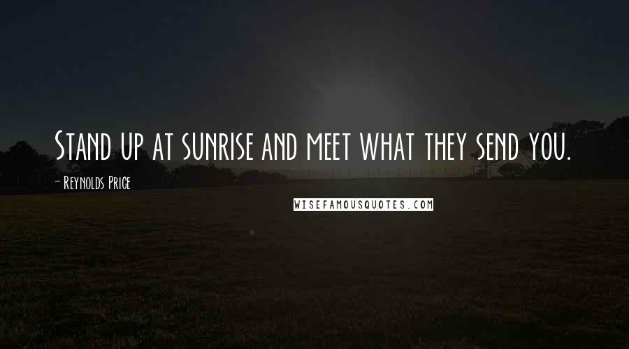 Reynolds Price Quotes: Stand up at sunrise and meet what they send you.