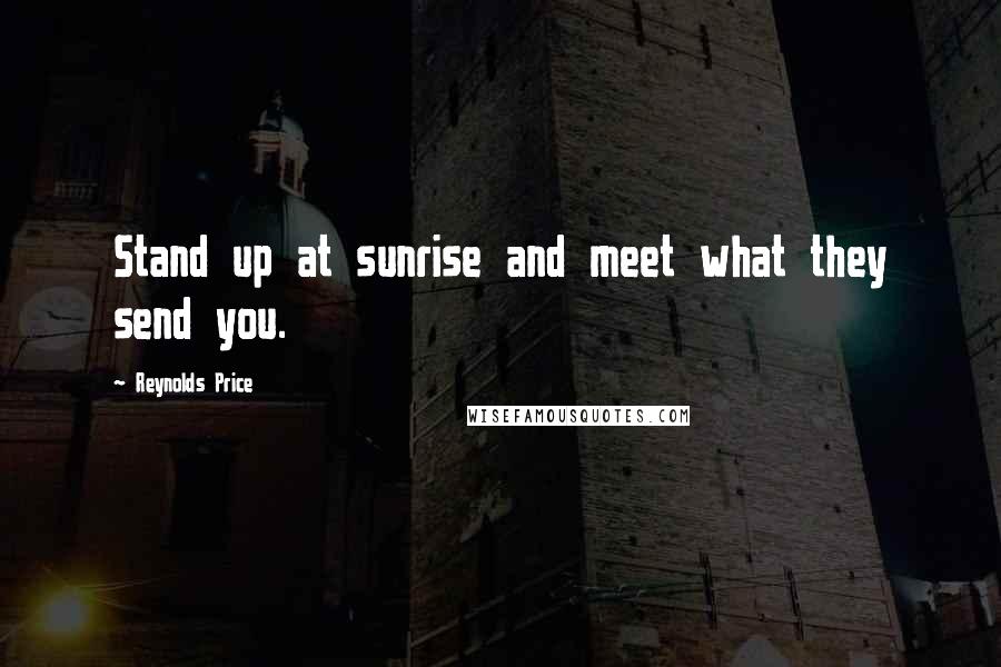 Reynolds Price Quotes: Stand up at sunrise and meet what they send you.