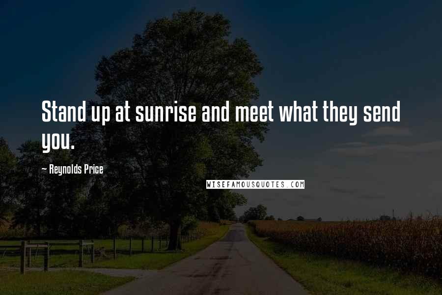 Reynolds Price Quotes: Stand up at sunrise and meet what they send you.