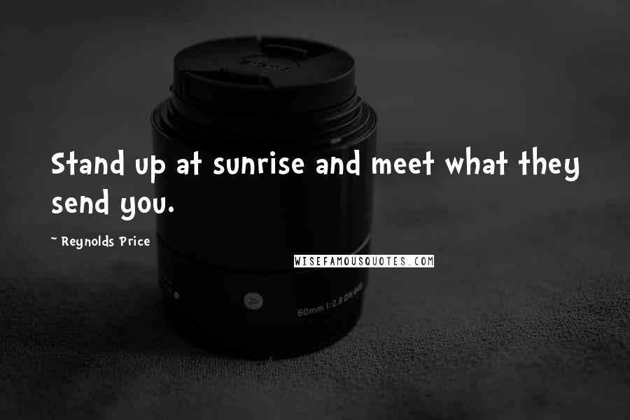 Reynolds Price Quotes: Stand up at sunrise and meet what they send you.