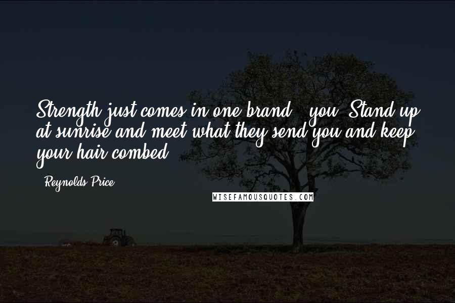 Reynolds Price Quotes: Strength just comes in one brand - you. Stand up at sunrise and meet what they send you and keep your hair combed