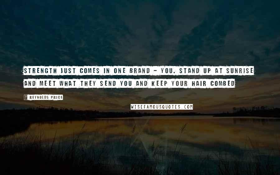 Reynolds Price Quotes: Strength just comes in one brand - you. Stand up at sunrise and meet what they send you and keep your hair combed