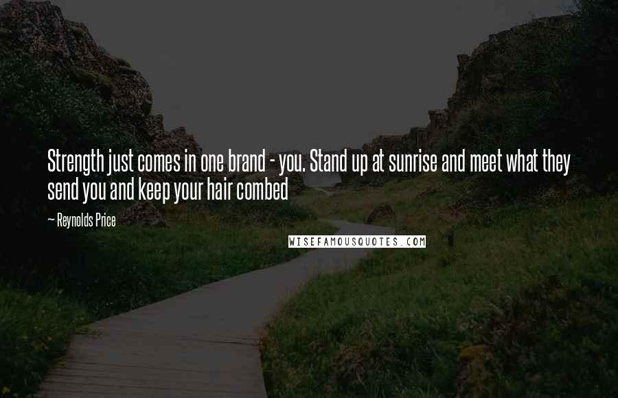 Reynolds Price Quotes: Strength just comes in one brand - you. Stand up at sunrise and meet what they send you and keep your hair combed