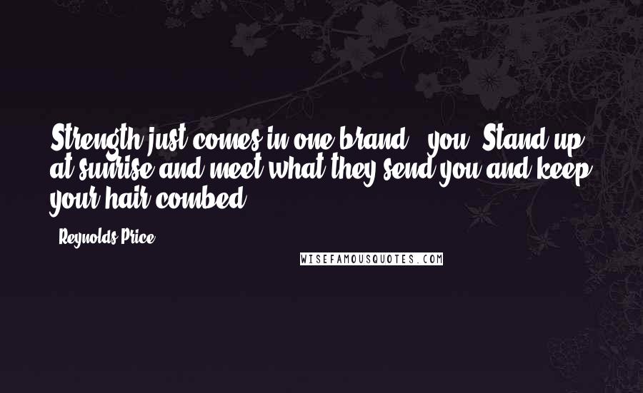 Reynolds Price Quotes: Strength just comes in one brand - you. Stand up at sunrise and meet what they send you and keep your hair combed