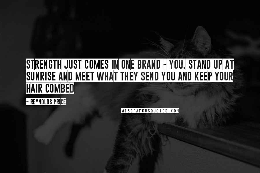 Reynolds Price Quotes: Strength just comes in one brand - you. Stand up at sunrise and meet what they send you and keep your hair combed