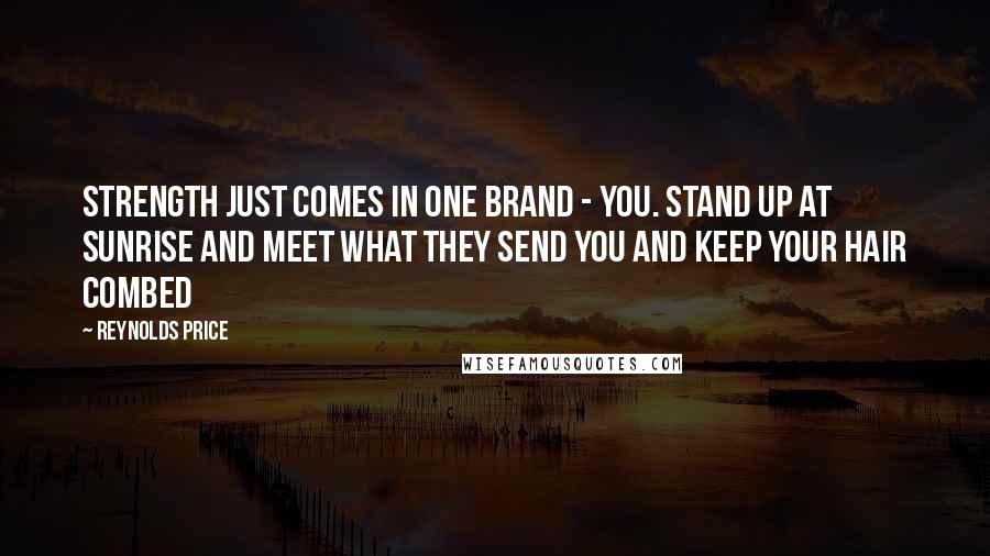 Reynolds Price Quotes: Strength just comes in one brand - you. Stand up at sunrise and meet what they send you and keep your hair combed