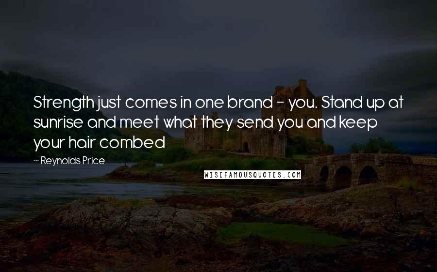Reynolds Price Quotes: Strength just comes in one brand - you. Stand up at sunrise and meet what they send you and keep your hair combed