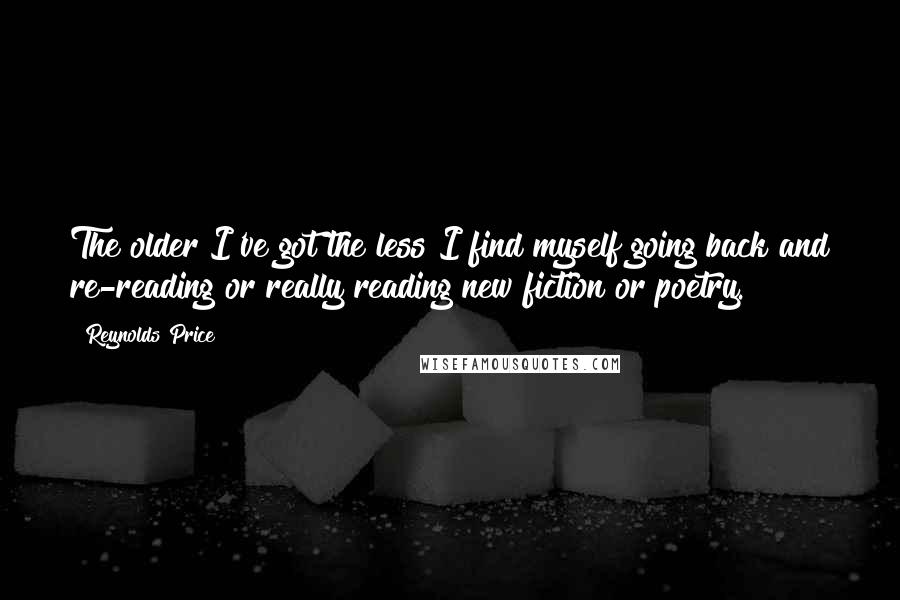 Reynolds Price Quotes: The older I've got the less I find myself going back and re-reading or really reading new fiction or poetry.