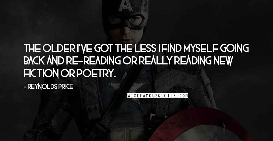 Reynolds Price Quotes: The older I've got the less I find myself going back and re-reading or really reading new fiction or poetry.