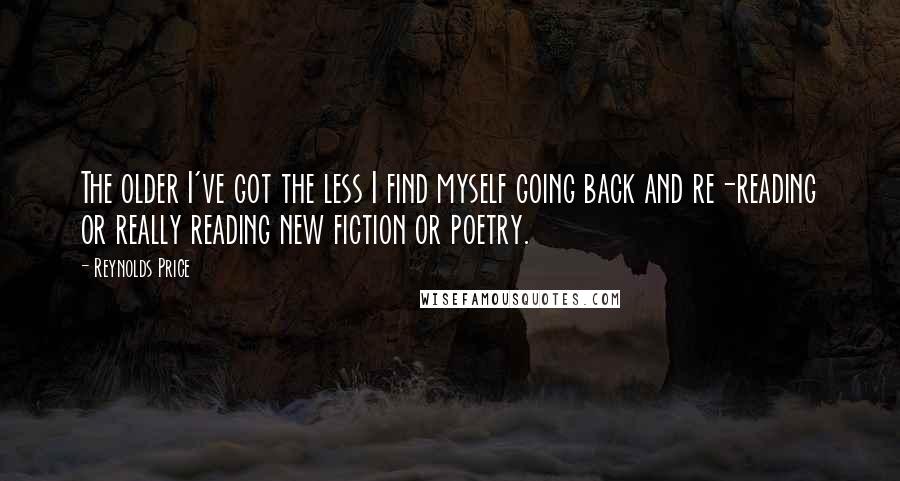 Reynolds Price Quotes: The older I've got the less I find myself going back and re-reading or really reading new fiction or poetry.