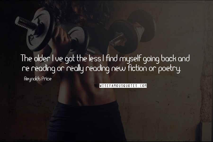 Reynolds Price Quotes: The older I've got the less I find myself going back and re-reading or really reading new fiction or poetry.