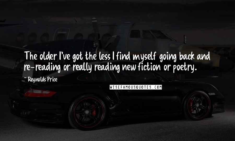 Reynolds Price Quotes: The older I've got the less I find myself going back and re-reading or really reading new fiction or poetry.