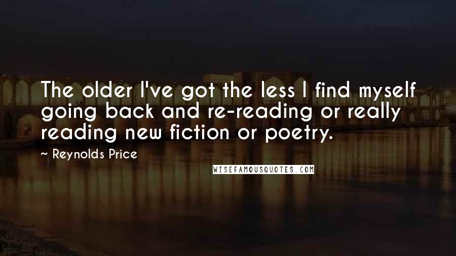 Reynolds Price Quotes: The older I've got the less I find myself going back and re-reading or really reading new fiction or poetry.