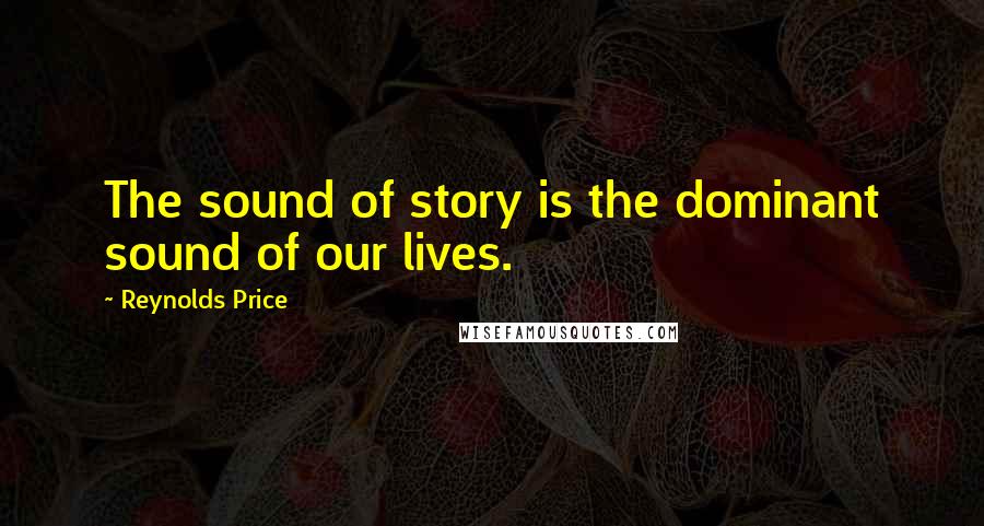Reynolds Price Quotes: The sound of story is the dominant sound of our lives.