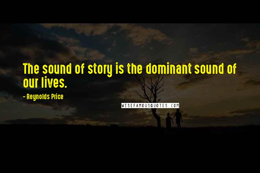 Reynolds Price Quotes: The sound of story is the dominant sound of our lives.