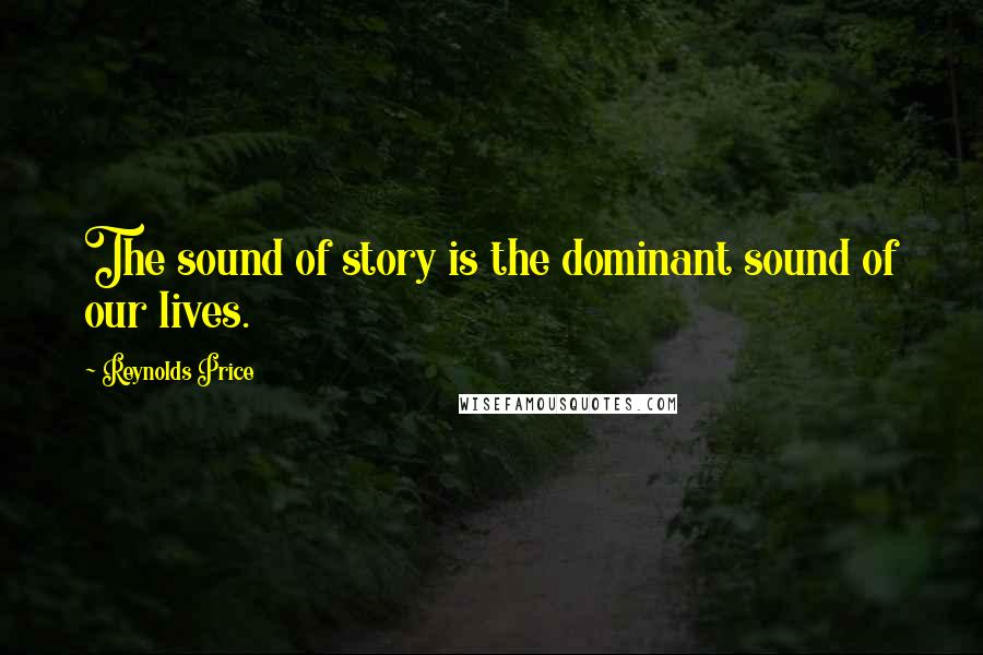 Reynolds Price Quotes: The sound of story is the dominant sound of our lives.