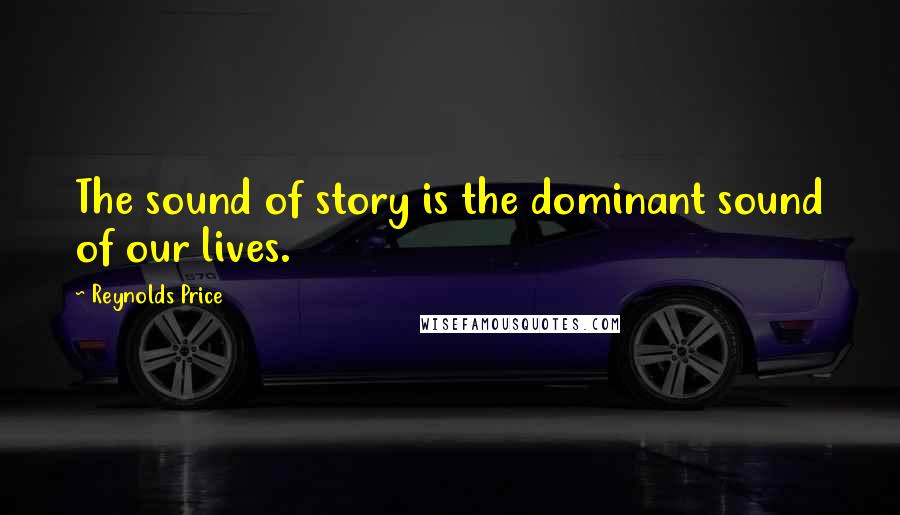 Reynolds Price Quotes: The sound of story is the dominant sound of our lives.
