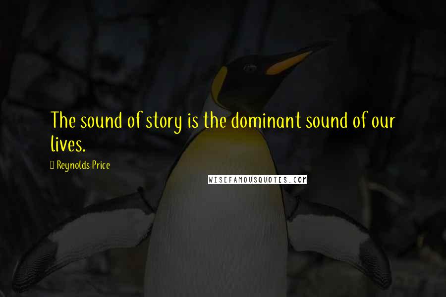 Reynolds Price Quotes: The sound of story is the dominant sound of our lives.