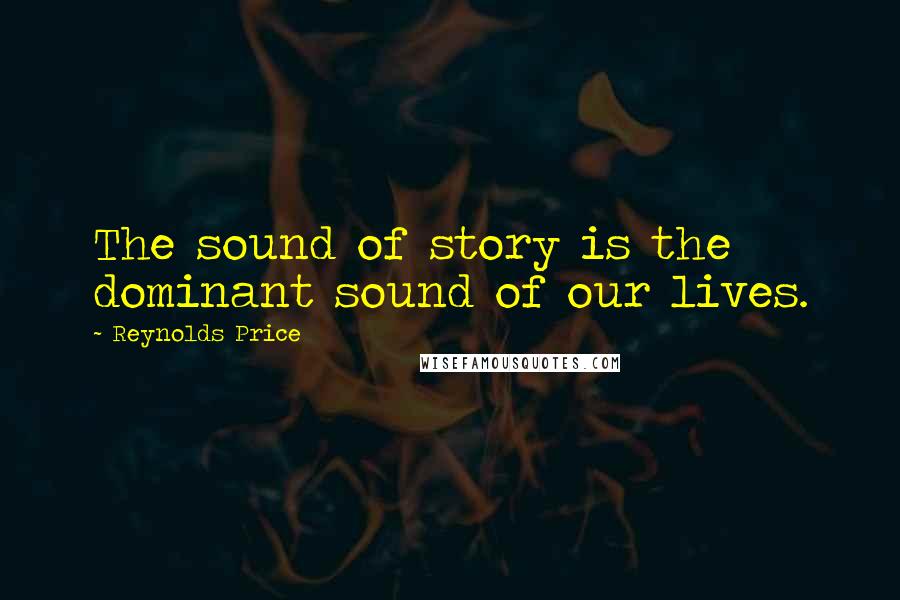Reynolds Price Quotes: The sound of story is the dominant sound of our lives.
