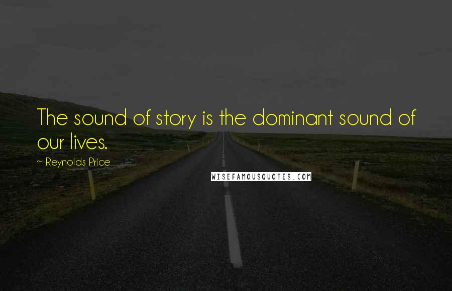 Reynolds Price Quotes: The sound of story is the dominant sound of our lives.