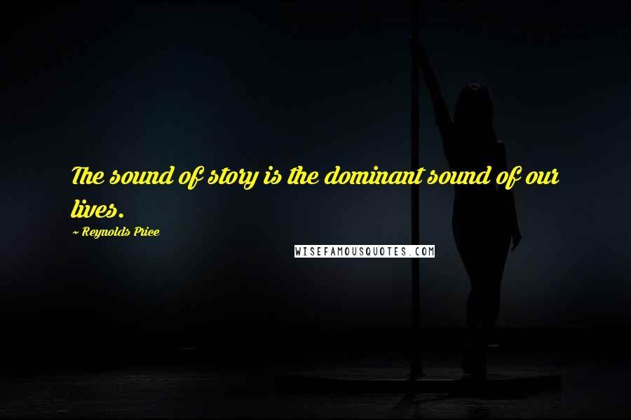 Reynolds Price Quotes: The sound of story is the dominant sound of our lives.