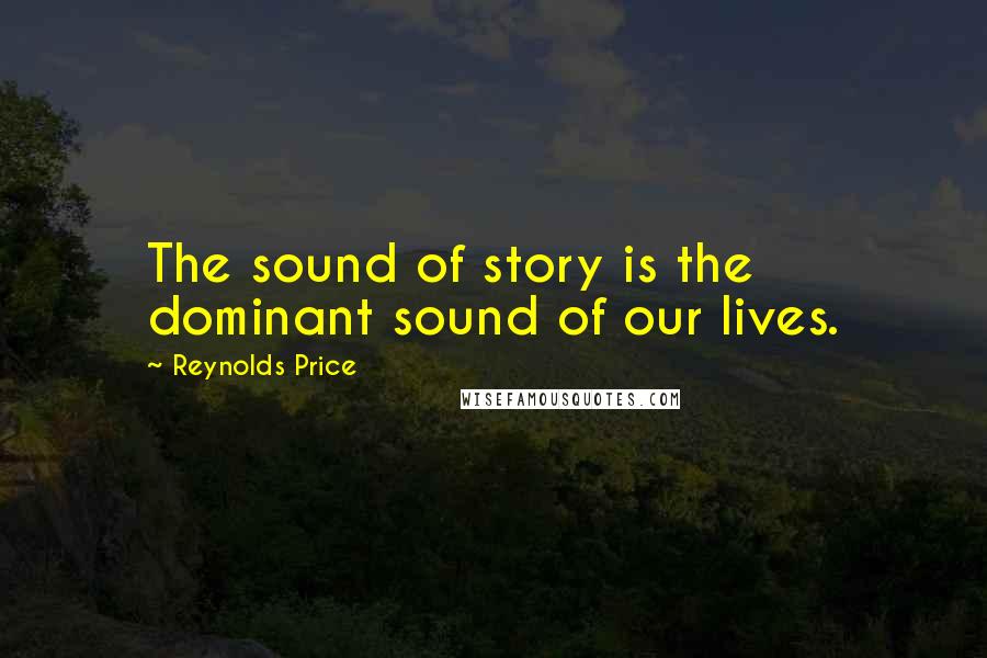 Reynolds Price Quotes: The sound of story is the dominant sound of our lives.