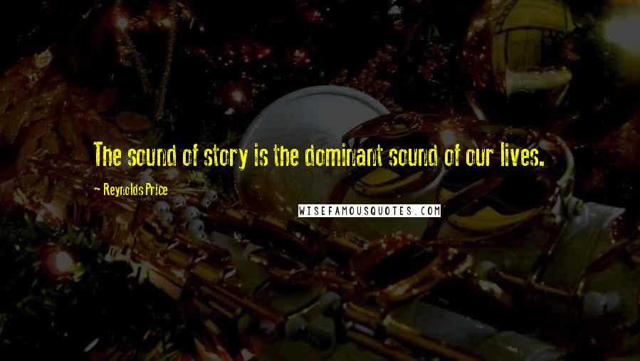 Reynolds Price Quotes: The sound of story is the dominant sound of our lives.