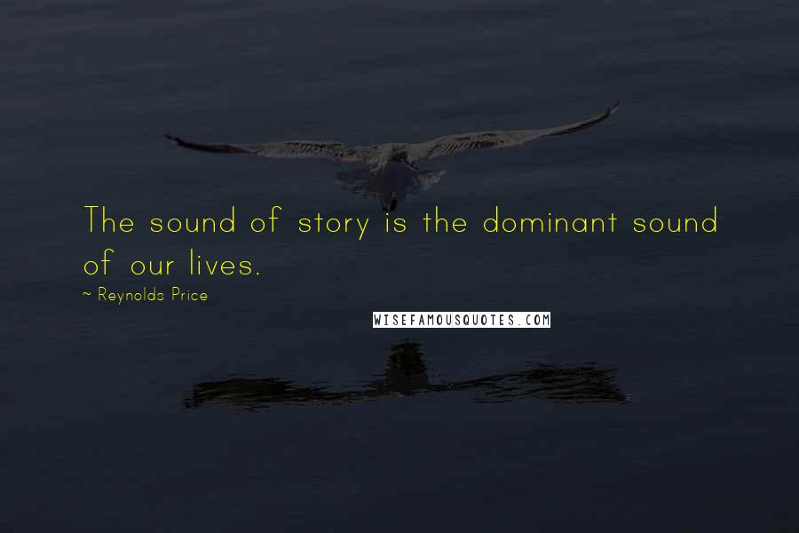 Reynolds Price Quotes: The sound of story is the dominant sound of our lives.