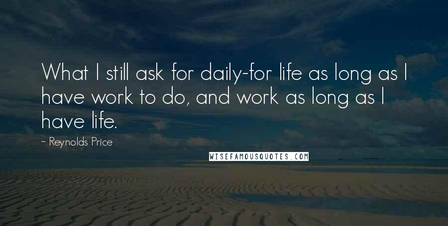 Reynolds Price Quotes: What I still ask for daily-for life as long as I have work to do, and work as long as I have life.